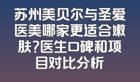 苏州美贝尔与圣爱医美哪家更适合嫩肤？医生口碑和项目对比分析