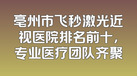 亳州市飞秒激光近视医院排名前十，专业医疗团队齐聚