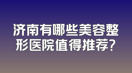 济南有哪些美容整形医院值得推荐？
