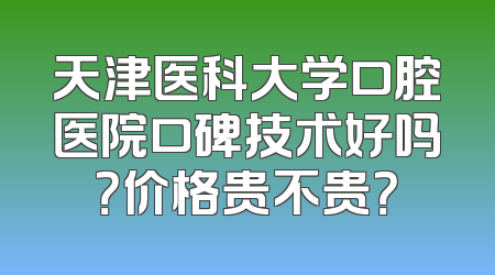 天津医科大学口腔医院口碑技术好吗？价格贵不贵？