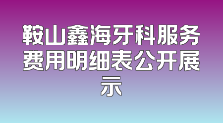鞍山鑫海牙科服务费用明细表公开展示