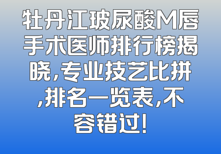 牡丹江玻尿酸M唇手术医师排行榜揭晓，专业技艺比拼，排名一览表，不容错过！