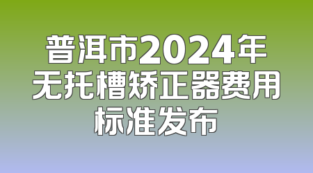 普洱市2024年无托槽矫正器费用标准发布
