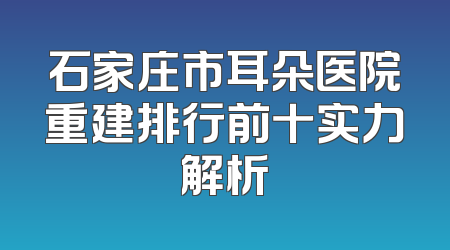 石家庄市耳朵医院重建排行前十实力解析