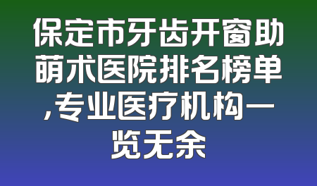 保定市牙齿开窗助萌术医院排名榜单，专业医疗机构一览无余