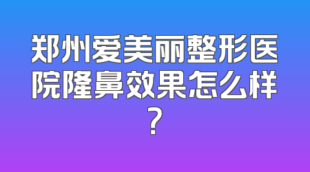 郑州爱美丽整形医院隆鼻效果怎么样？