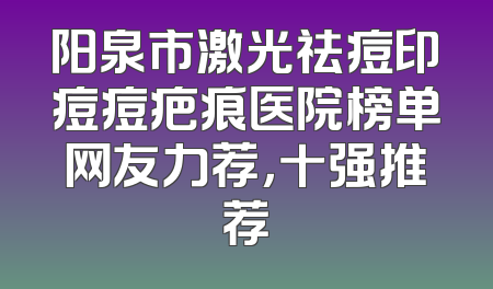 阳泉市激光祛痘印痘痘疤痕医院榜单网友力荐，十强推荐
