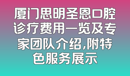厦门思明圣恩口腔诊疗费用一览及专家团队介绍，附特色服务展示