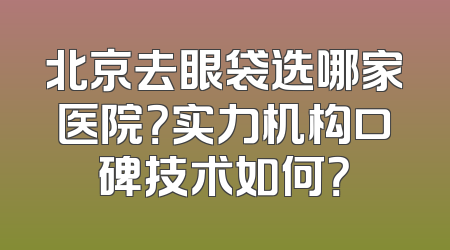 北京去眼袋选哪家医院？实力机构口碑技术如何？