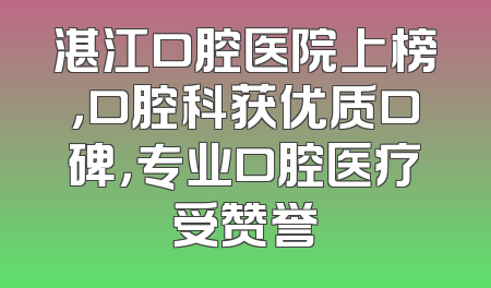 湛江口腔医院上榜，口腔科获优质口碑，专业口腔医疗受赞誉