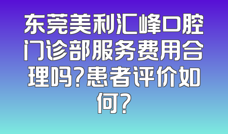 东莞美利汇峰口腔门诊部服务费用合理吗？患者评价如何？