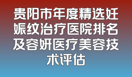 贵阳市年度精选妊娠纹治疗医院排名及容妍医疗美容技术评估