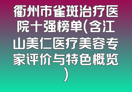 衢州市雀斑治疗医院十强榜单（含江山美仁医疗美容专家评价与特色概览）