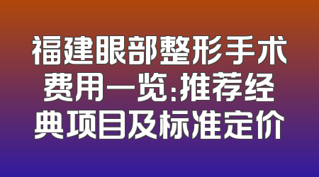 福建眼部整形手术费用一览：推荐经典项目及标准定价