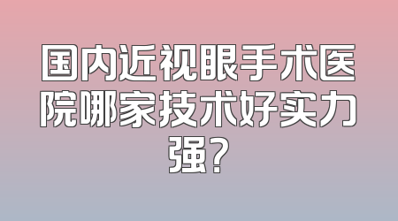 国内近视眼手术医院哪家技术好实力强？
