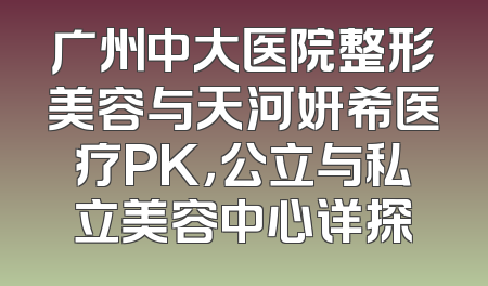 广州中大医院整形美容与天河妍希医疗PK，公立与私立美容中心详探