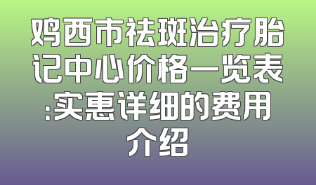 鸡西市祛斑治疗胎记中心价格一览表：实惠详细的费用介绍