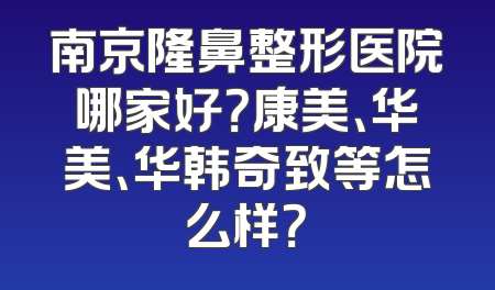 南京隆鼻整形医院哪家好？康美、华美、华韩奇致等怎么样？