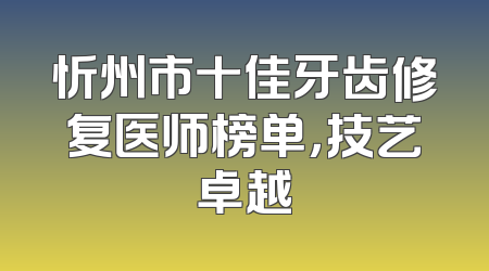 忻州市十佳牙齿修复医师榜单，技艺卓越