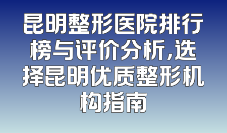 昆明整形医院排行榜与评价分析，选择昆明优质整形机构指南