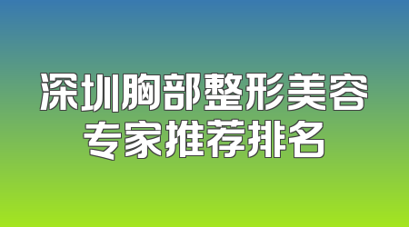 深圳胸部整形美容专家推荐排名