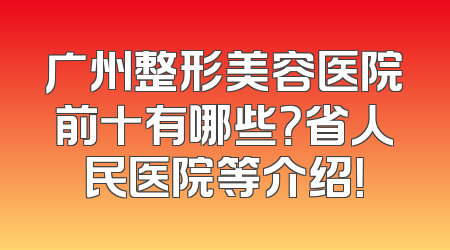 广州整形美容医院前十有哪些？省人民医院等介绍！