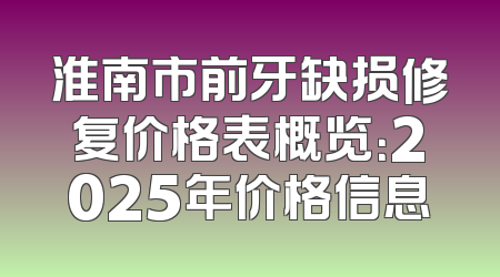 淮南市前牙缺损修复价格表概览：2025年价格信息
