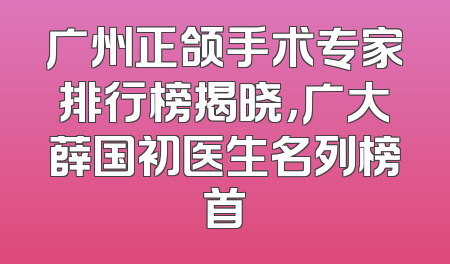 广州正颌手术专家排行榜揭晓，广大薛国初医生名列榜首