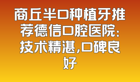 商丘半口种植牙推荐德信口腔医院：技术精湛，口碑良好