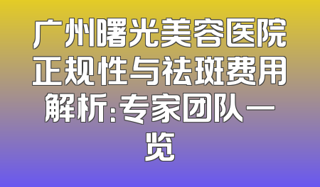 广州曙光美容医院正规性与祛斑费用解析：专家团队一览