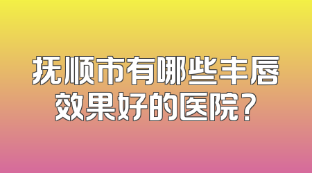 抚顺市有哪些丰唇效果好的医院？