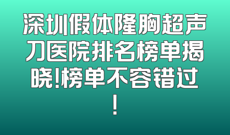 深圳假体隆胸超声刀医院排名榜单揭晓！榜单不容错过！