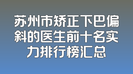 苏州市矫正下巴偏斜的医生前十名实力排行榜汇总