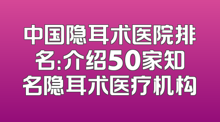 中国隐耳术医院排名：介绍50家知名隐耳术医疗机构