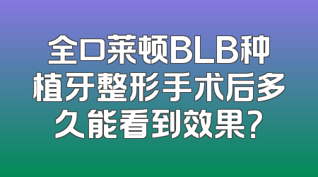 全口莱顿BLB种植牙整形手术后多久能看到效果？