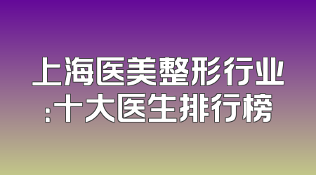 上海医美整形行业：十大医生排行榜
