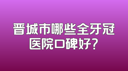 晋城市哪些全牙冠医院口碑好？
