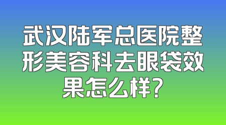武汉陆军总医院整形美容科去眼袋效果怎么样？