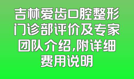 吉林爱齿口腔整形门诊部评价及专家团队介绍，附详细费用说明