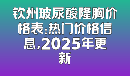 钦州玻尿酸隆胸价格表：热门价格信息，2025年更新