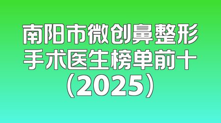 南阳市微创鼻整形手术医生榜单前十（2025）