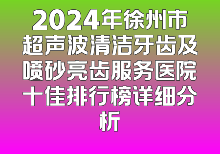 2024年徐州市超声波清洁牙齿及喷砂亮齿服务医院十佳排行榜详细分析