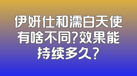 伊妍仕和濡白天使有啥不同？效果能持续多久？
