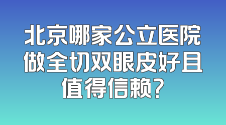 北京哪家公立医院做全切双眼皮好且值得信赖？