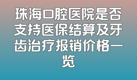 珠海口腔医院是否支持医保结算及牙齿治疗报销价格一览