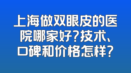 上海做双眼皮的医院哪家好？技术、口碑和价格怎样？