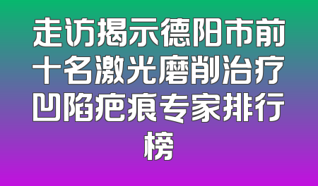 走访揭示德阳市前十名激光磨削治疗凹陷疤痕专家排行榜