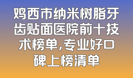 鸡西市纳米树脂牙齿贴面医院前十技术榜单，专业好口碑上榜清单