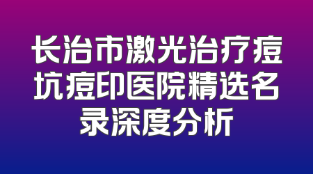 长治市激光治疗痘坑痘印医院精选名录深度分析