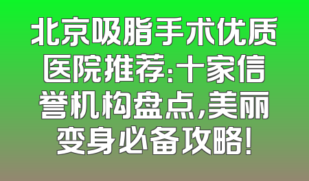北京吸脂手术优质医院推荐：十家信誉机构盘点，美丽变身必备攻略！